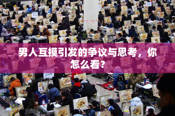 男人互摸引发的争议与思考，你怎么看？