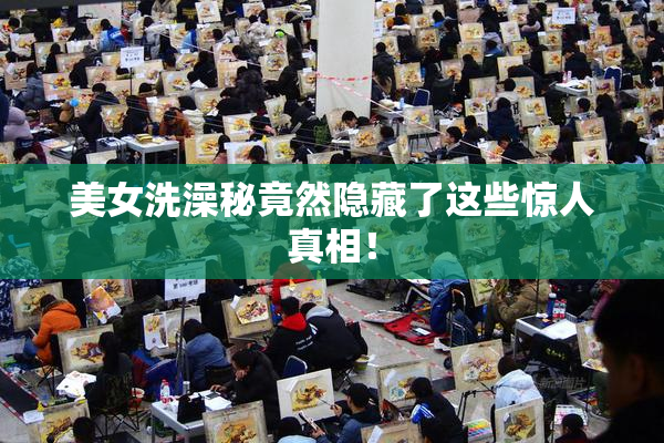 美女洗澡秘竟然隐藏了这些惊人真相！