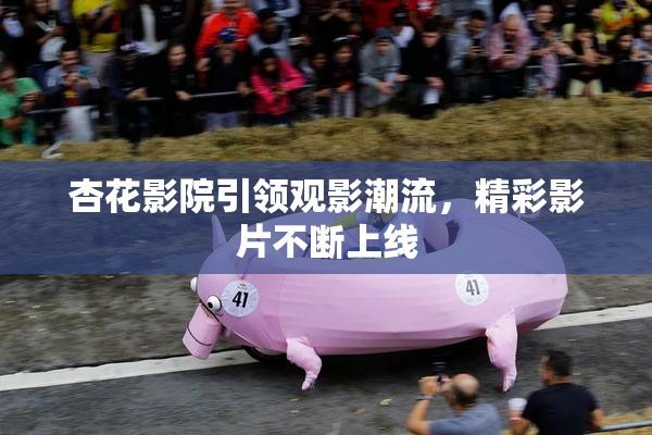 杏花影院引领观影潮流，精彩影片不断上线