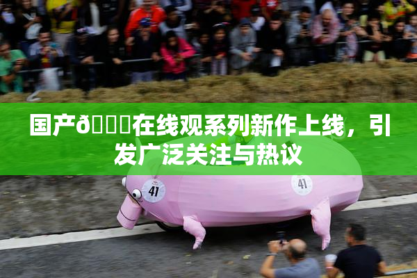 国产🔞在线观系列新作上线，引发广泛关注与热议