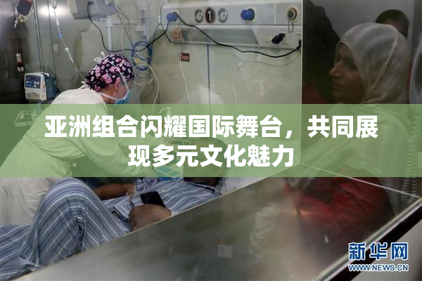 亚洲组合闪耀国际舞台，共同展现多元文化魅力