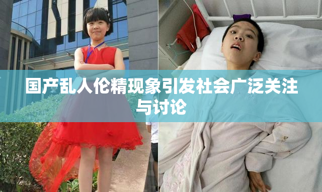 国产乱人伦精现象引发社会广泛关注与讨论