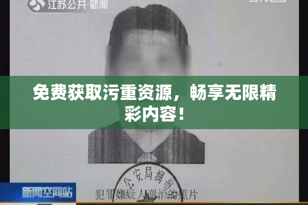 免费获取污重资源，畅享无限精彩内容！
