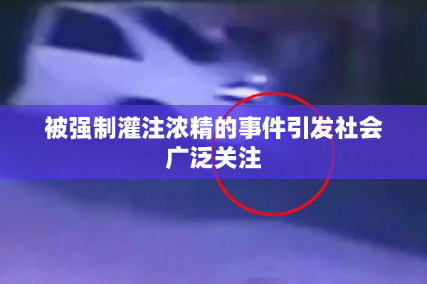 被强制灌注浓精的事件引发社会广泛关注