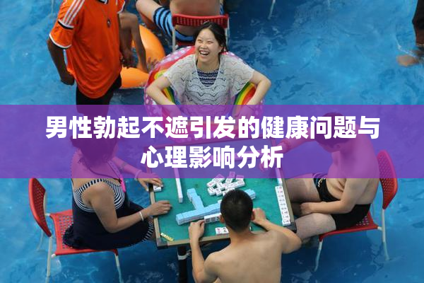 男性勃起不遮引发的健康问题与心理影响分析