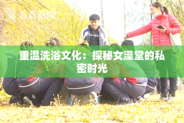重温洗浴文化：探秘女澡堂的私密时光