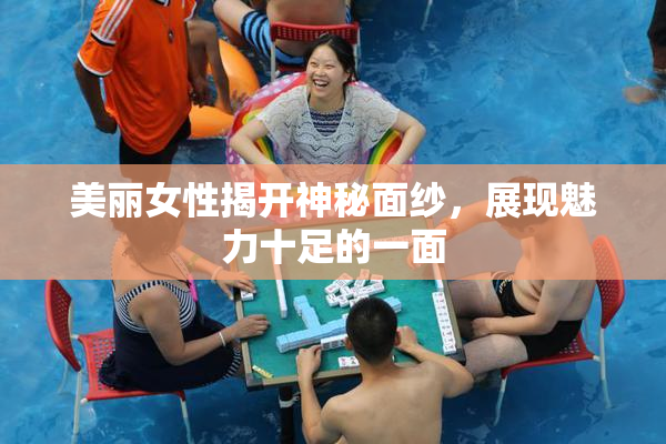 美丽女性揭开神秘面纱，展现魅力十足的一面