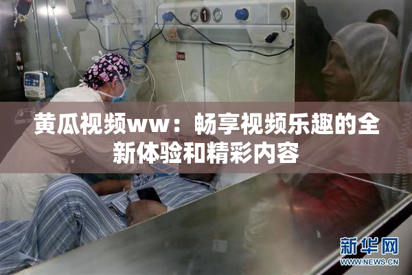 黄瓜视频ww：畅享视频乐趣的全新体验和精彩内容