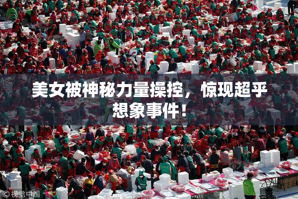 美女被神秘力量操控，惊现超乎想象事件！