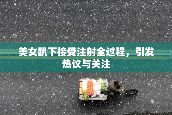 美女趴下接受注射全过程，引发热议与关注