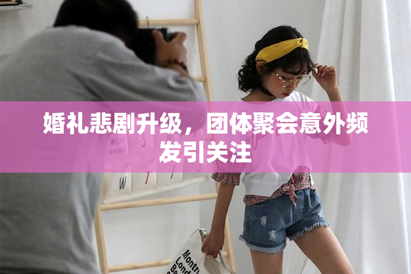 婚礼悲剧升级，团体聚会意外频发引关注