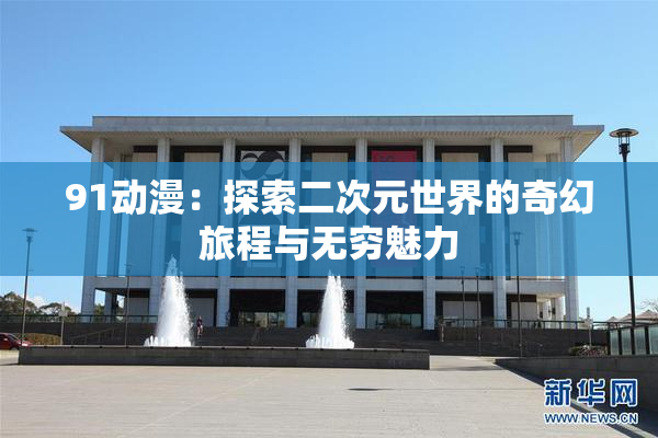 91动漫：探索二次元世界的奇幻旅程与无穷魅力