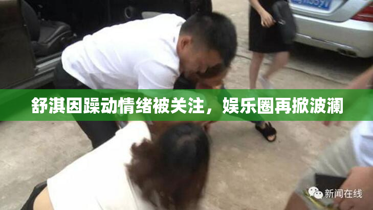 舒淇因躁动情绪被关注，娱乐圈再掀波澜