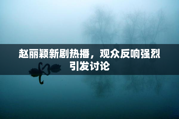 赵丽颖新剧热播，观众反响强烈引发讨论