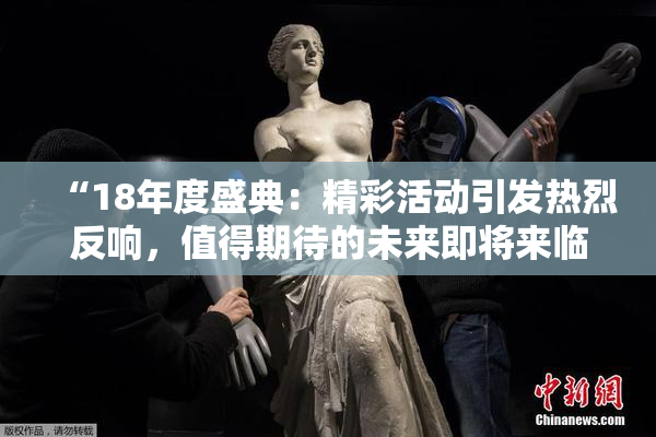 “18年度盛典：精彩活动引发热烈反响，值得期待的未来即将来临！”