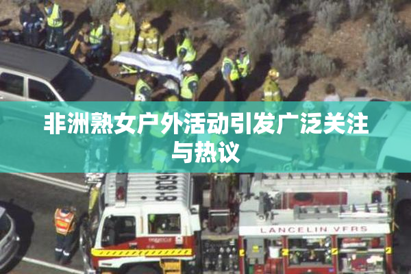 非洲熟女户外活动引发广泛关注与热议