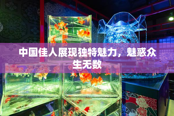 中国佳人展现独特魅力，魅惑众生无数
