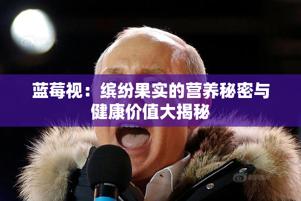 蓝莓视：缤纷果实的营养秘密与健康价值大揭秘