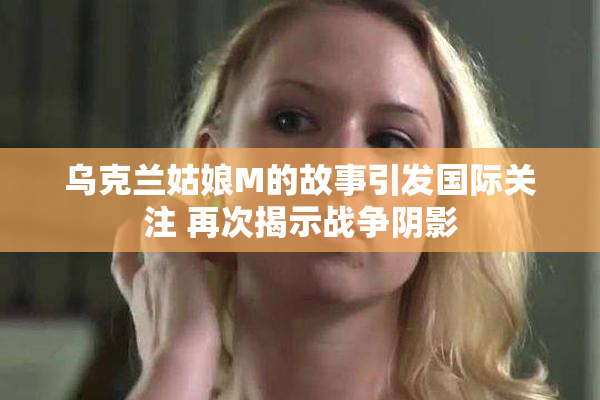 乌克兰姑娘M的故事引发国际关注 再次揭示战争阴影