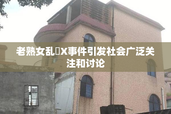 老熟女乱婬X事件引发社会广泛关注和讨论