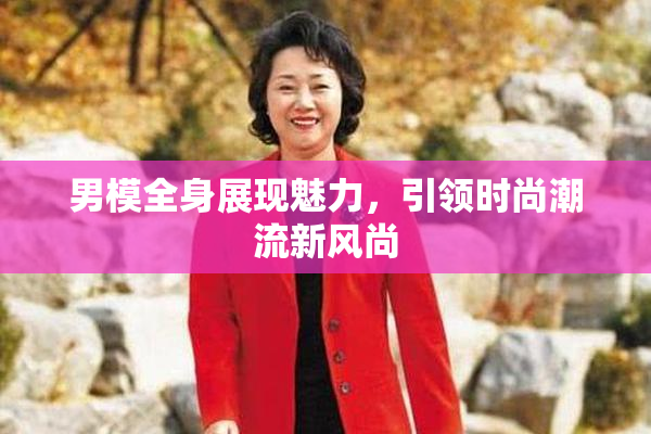 男模全身展现魅力，引领时尚潮流新风尚