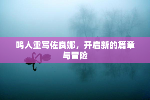 鸣人重写佐良娜，开启新的篇章与冒险