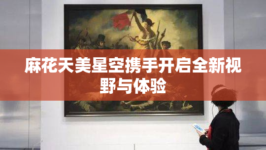 麻花天美星空携手开启全新视野与体验