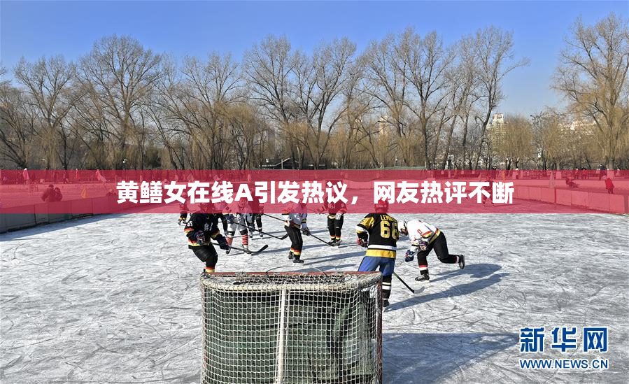 黄鳝女在线A引发热议，网友热评不断