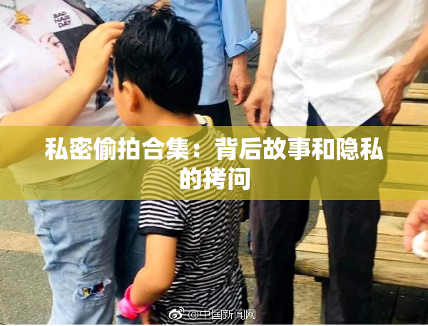 私密偷拍合集：背后故事和隐私的拷问