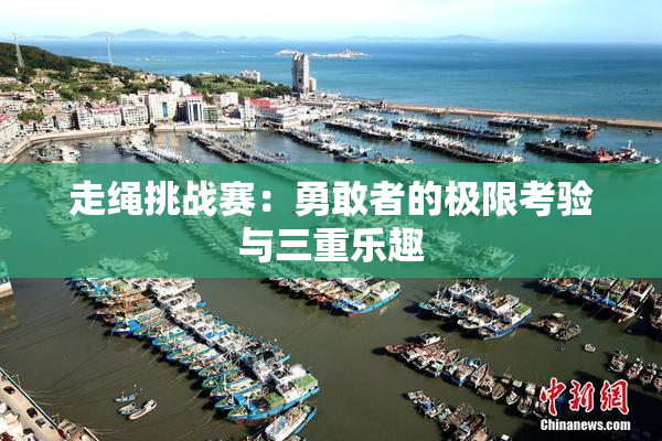 走绳挑战赛：勇敢者的极限考验与三重乐趣