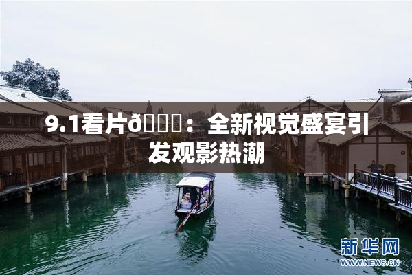 9.1看片🐔：全新视觉盛宴引发观影热潮