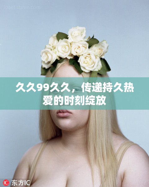 久久99久久，传递持久热爱的时刻绽放