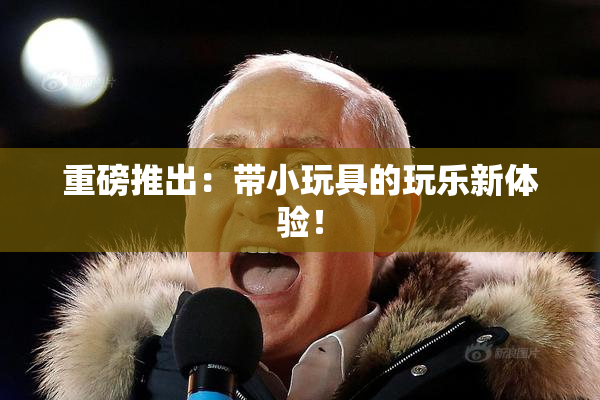 重磅推出：带小玩具的玩乐新体验！