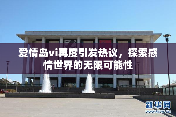 爱情岛vi再度引发热议，探索感情世界的无限可能性