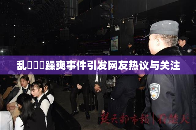 乱婬妺妺躁爽事件引发网友热议与关注