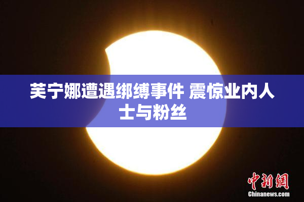 芙宁娜遭遇绑缚事件 震惊业内人士与粉丝
