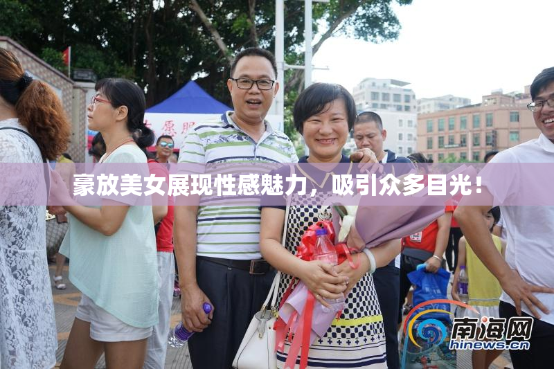 豪放美女展现性感魅力，吸引众多目光！