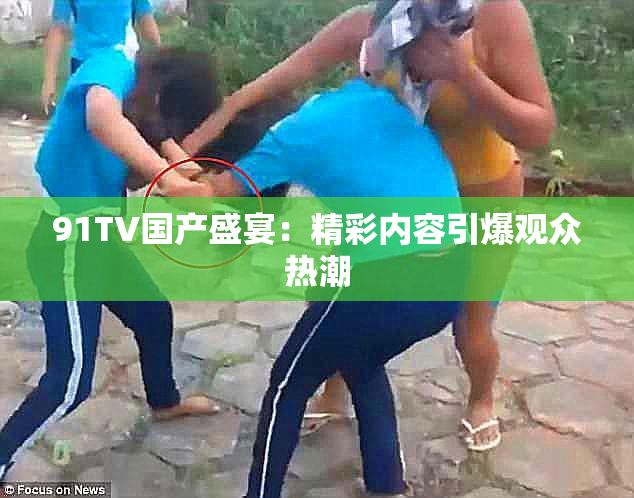 91TV国产盛宴：精彩内容引爆观众热潮