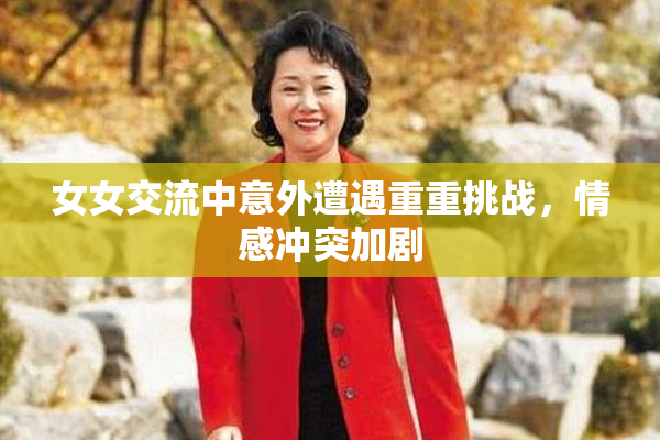 女女交流中意外遭遇重重挑战，情感冲突加剧