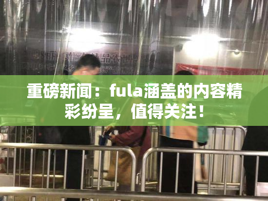 重磅新闻：fula涵盖的内容精彩纷呈，值得关注！