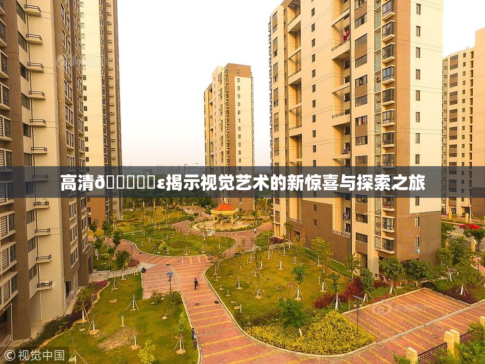高清🔞❌‌ε揭示视觉艺术的新惊喜与探索之旅