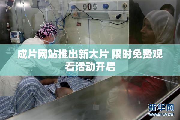 成片网站推出新大片 限时免费观看活动开启
