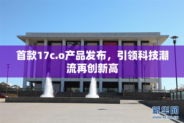 首款17c.o产品发布，引领科技潮流再创新高