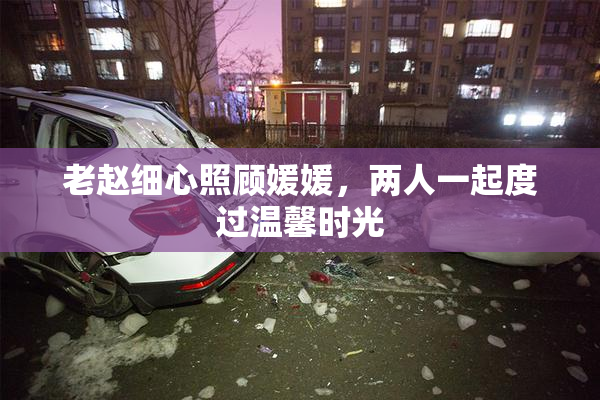 老赵细心照顾媛媛，两人一起度过温馨时光