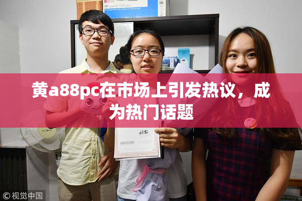 黄a88pc在市场上引发热议，成为热门话题