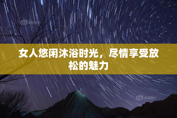 女人悠闲沐浴时光，尽情享受放松的魅力