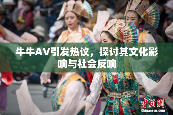 牛牛AV引发热议，探讨其文化影响与社会反响