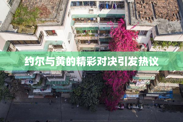 约尔与黄的精彩对决引发热议