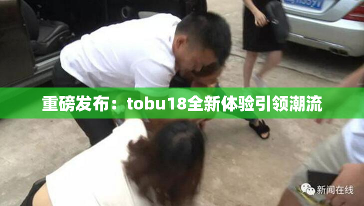 重磅发布：tobu18全新体验引领潮流