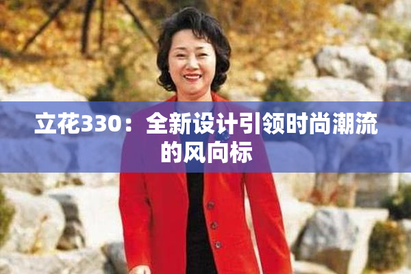 立花330：全新设计引领时尚潮流的风向标